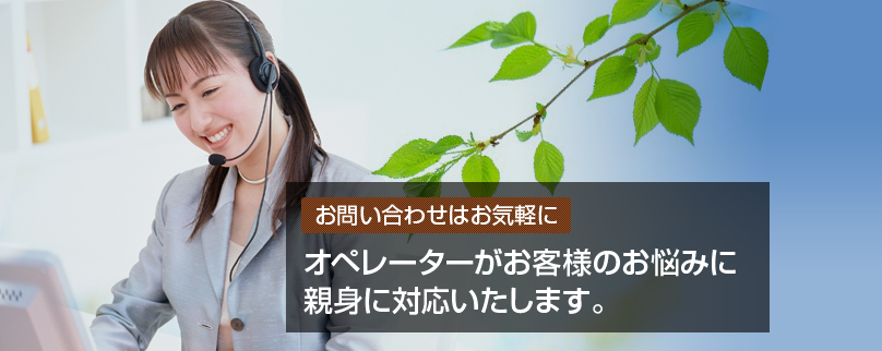 お問い合わせはお気軽に オペレーターがお客様のお悩みに親身に対応いたします。